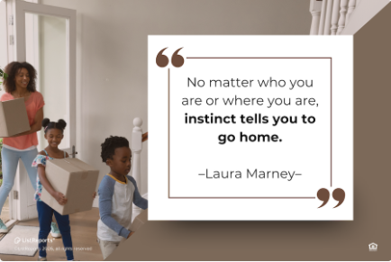 A mother and two children carry moving boxes into a home. Overlaid is a quote: "No matter who you are or where you are, instinct tells you to go home." – Laura Marney.